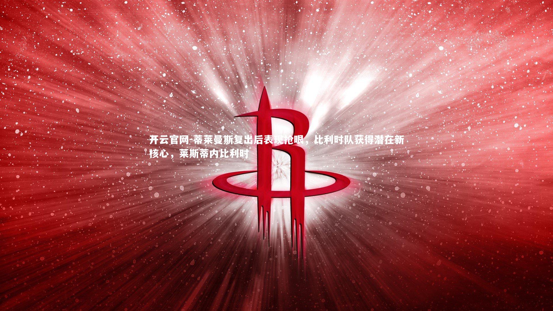 开云官网-蒂莱曼斯复出后表现抢眼，比利时队获得潜在新核心，莱斯蒂内比利时