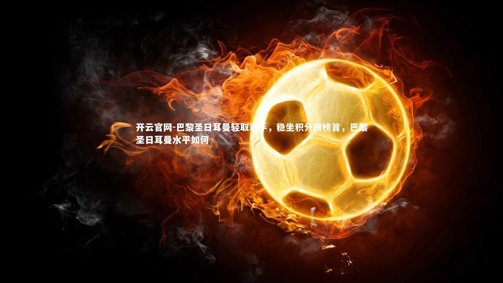 开云官网-巴黎圣日耳曼轻取对手，稳坐积分榜榜首，巴黎圣日耳曼水平如何