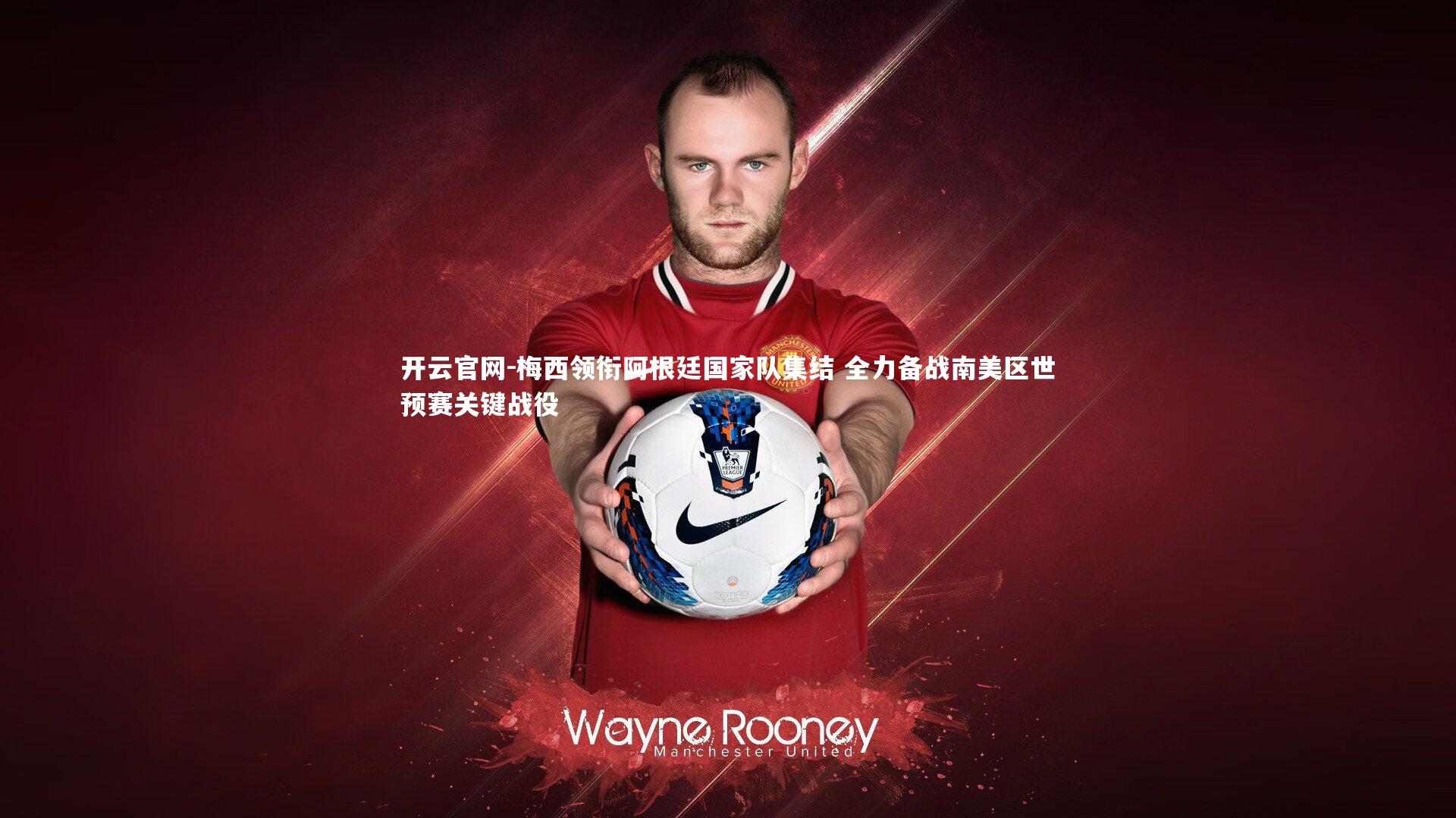 开云官网-梅西领衔阿根廷国家队集结 全力备战南美区世预赛关键战役