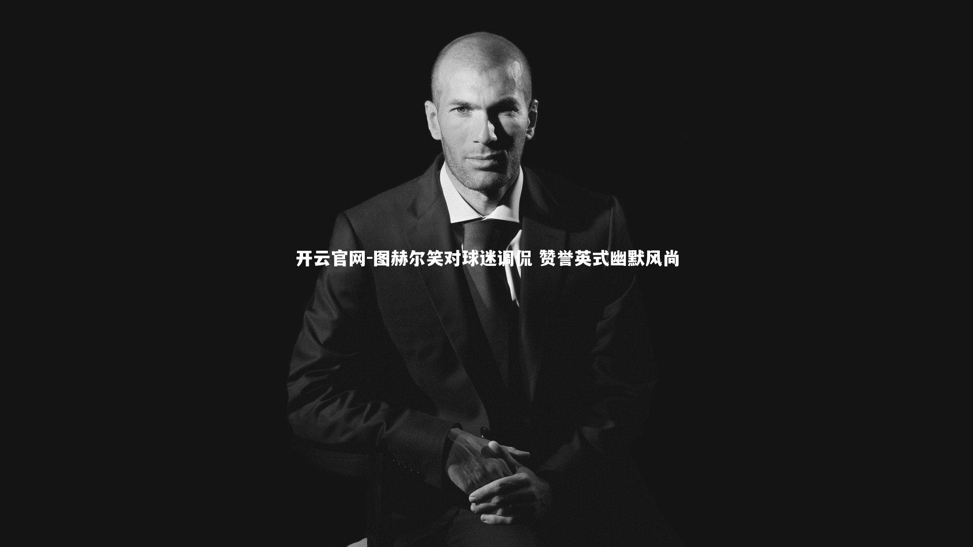 图赫尔笑对球迷调侃 赞誉英式幽默风尚