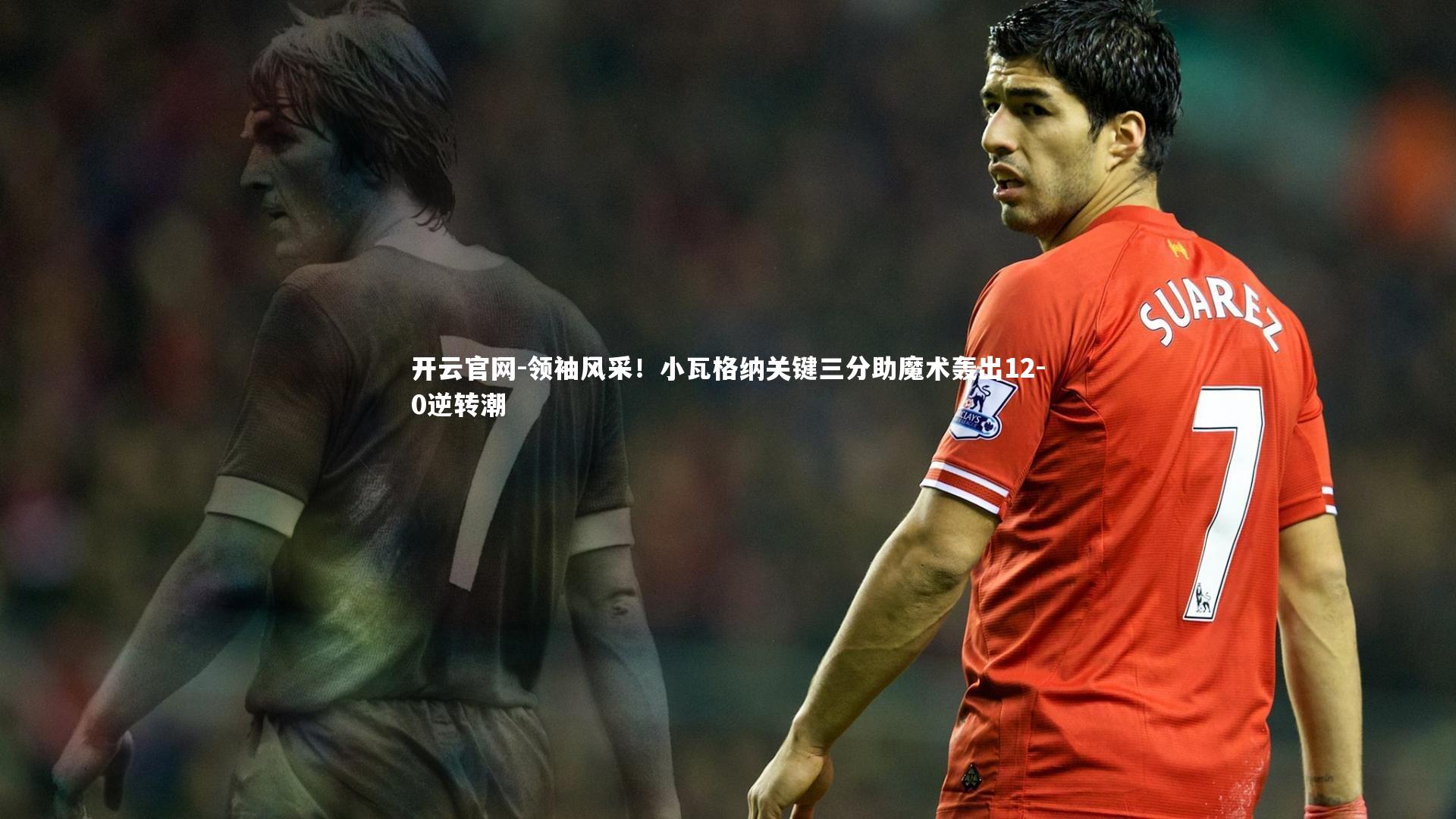 开云官网-领袖风采！小瓦格纳关键三分助魔术轰出12-0逆转潮