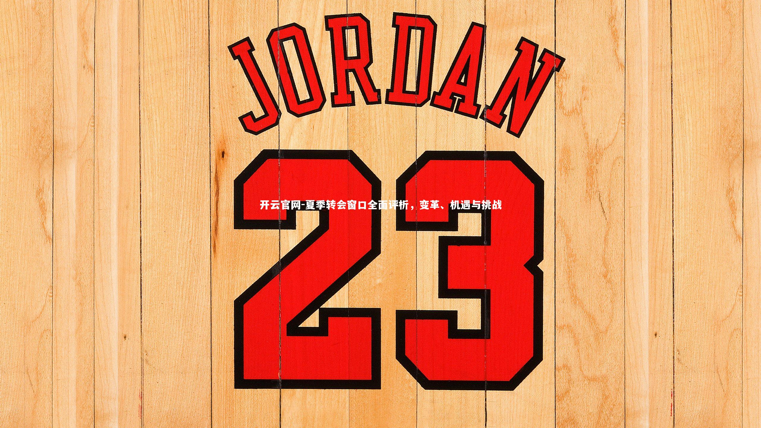 开云官网-夏季转会窗口全面评析，变革、机遇与挑战