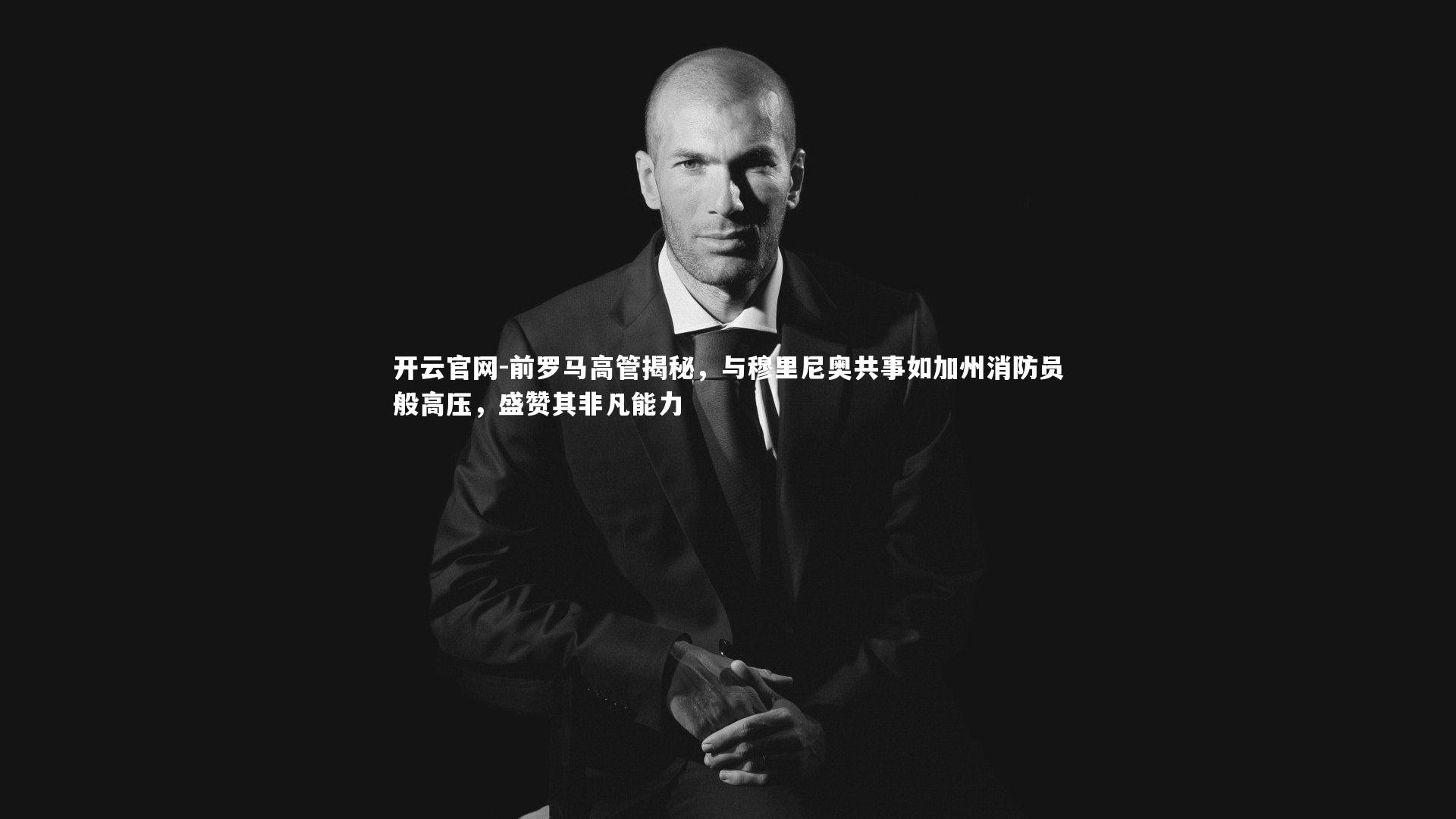 开云官网-前罗马高管揭秘，与穆里尼奥共事如加州消防员般高压，盛赞其非凡能力