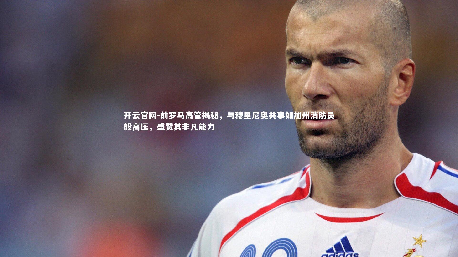 前罗马高管揭秘,与穆里尼奥共事如加州消防员般高压,盛赞其非凡能力