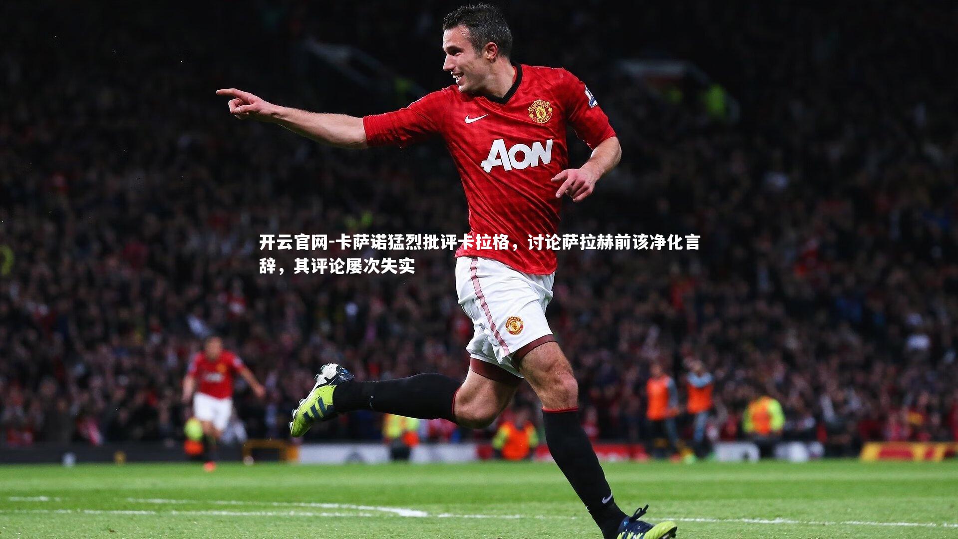 开云官网-卡萨诺猛烈批评卡拉格，讨论萨拉赫前该净化言辞，其评论屡次失实